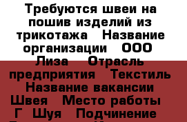 Требуются швеи на пошив изделий из трикотажа › Название организации ­ ООО “Лиза“ › Отрасль предприятия ­ Текстиль › Название вакансии ­ Швея › Место работы ­ Г. Шуя › Подчинение ­ Директору - Ивановская обл., Шуйский р-н, Шуя г. Работа » Вакансии   